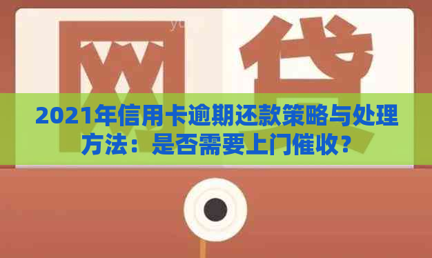 2021年信用卡逾期还款策略与处理方法：是否需要上门？