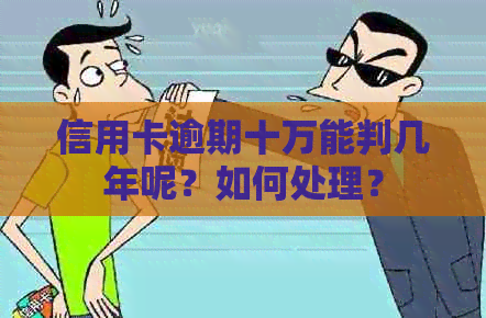 信用卡逾期十万能判几年呢？如何处理？