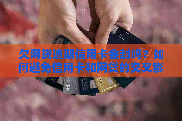 欠网贷逾期信用卡会封吗？如何避免信用卡和网贷的交叉影响？