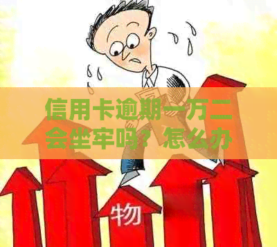 信用卡逾期一万二会坐牢吗？怎么办？