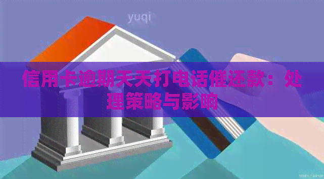 信用卡逾期天天打电话催还款：处理策略与影响