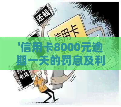 '信用卡8000元逾期一天的罚息及利息计算：逾期一年还款总额是多少？'