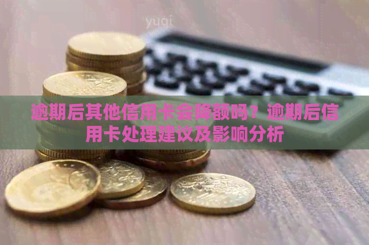 逾期后其他信用卡会降额吗？逾期后信用卡处理建议及影响分析