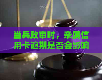 当兵政审时，亲属信用卡逾期是否会影响我？如何解决这个问题？