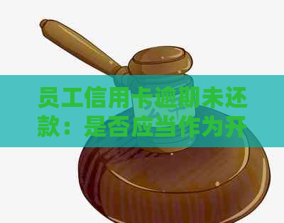 员工信用卡逾期未还款：是否应当作为开除理由？单位在处理上的权与考虑