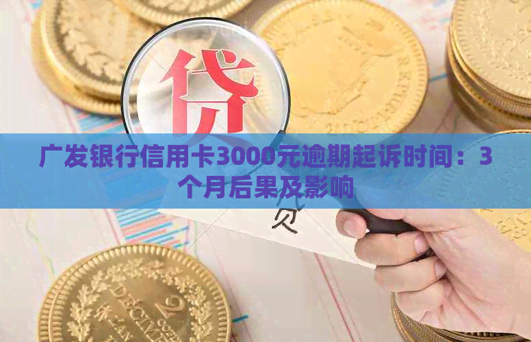 广发银行信用卡3000元逾期起诉时间：3个月后果及影响