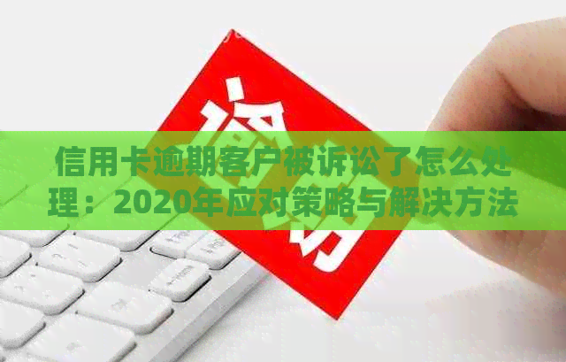 信用卡逾期客户被诉讼了怎么处理：2020年应对策略与解决方法