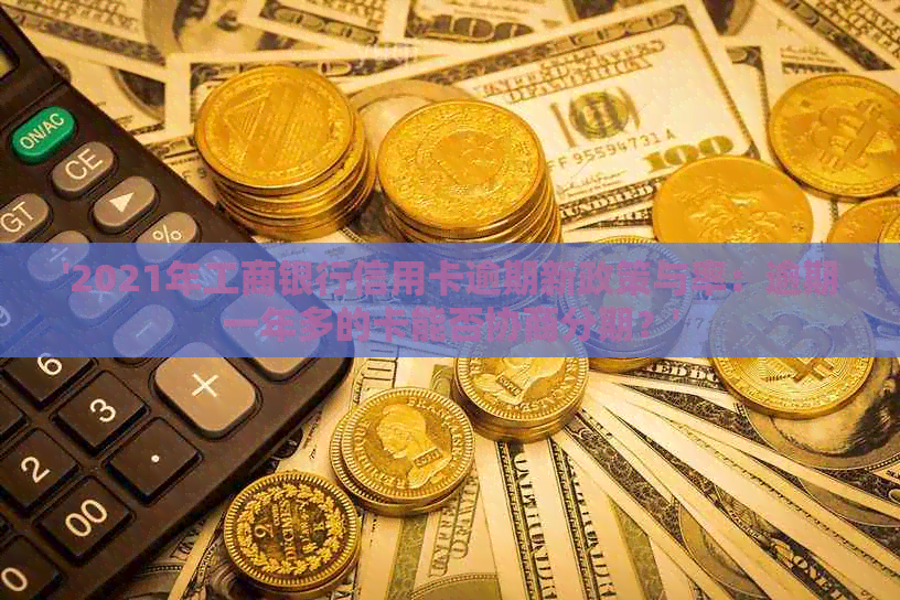 '2021年工商银行信用卡逾期新政策与率：逾期一年多的卡能否协商分期？'