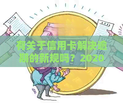 有关于信用卡解决逾期的新规吗？2020年与XXXX年最新政策解析。