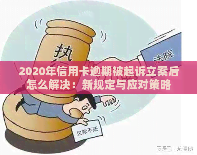 2020年信用卡逾期被起诉立案后怎么解决：新规定与应对策略