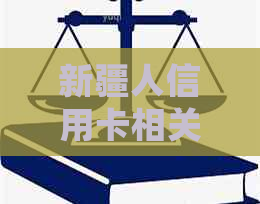 新疆人信用卡相关问题全面解答：办理、使用、额度、还款等方面的详细指南