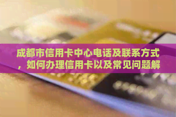 成都市信用卡中心电话及联系方式，如何办理信用卡以及常见问题解答