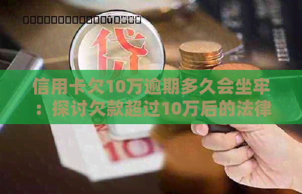 信用卡欠10万逾期多久会坐牢：探讨欠款超过10万后的法律责任