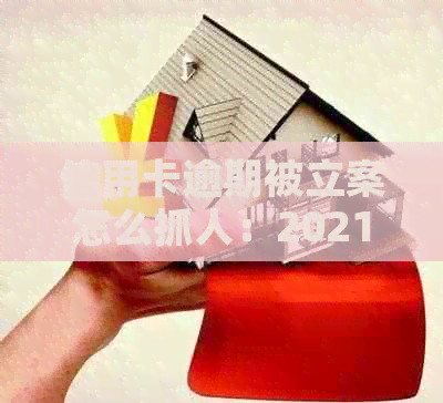 信用卡逾期被立案怎么抓人：2021年新标准及解决方法