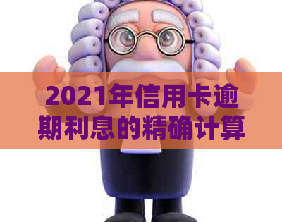 2021年信用卡逾期利息的精确计算策略