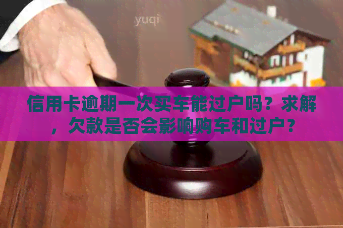 信用卡逾期一次买车能过户吗？求解，欠款是否会影响购车和过户？