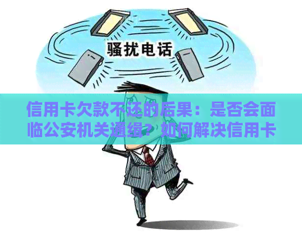 信用卡欠款不还的后果：是否会面临公安机关通缉？如何解决信用卡欠款问题？