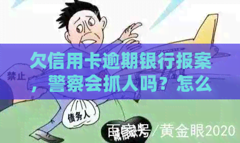 欠信用卡逾期银行报案，警察会抓人吗？怎么处理？