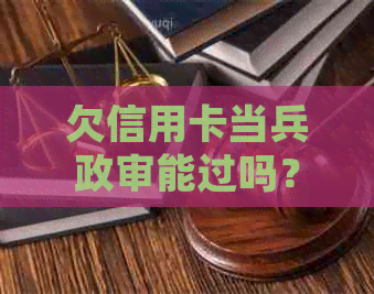 欠信用卡当兵政审能过吗？有影响吗？如何处理？