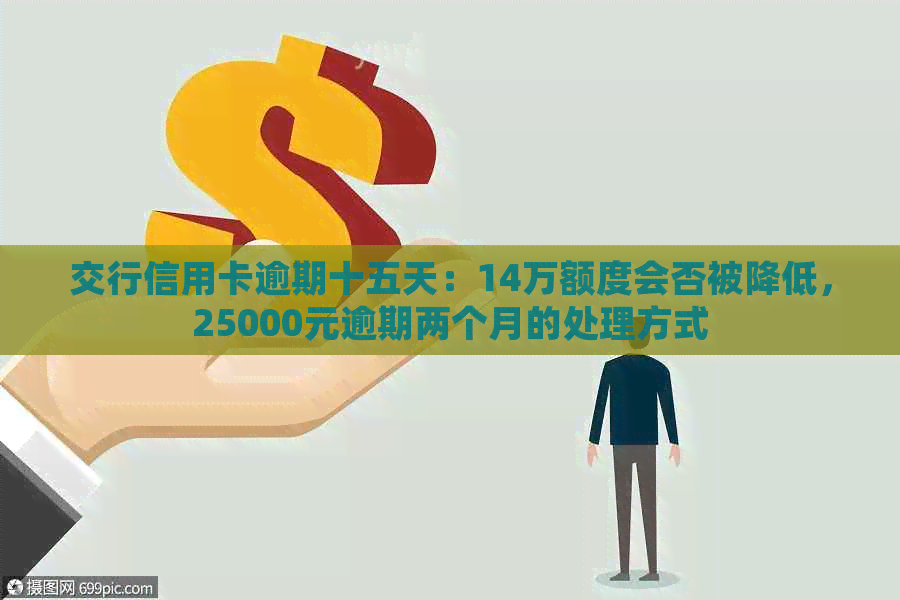 交行信用卡逾期十五天：14万额度会否被降低，25000元逾期两个月的处理方式