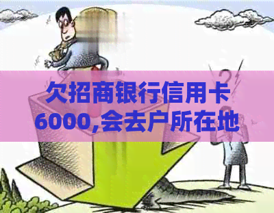 欠招商银行信用卡6000,会去户所在地么？