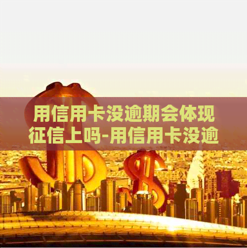 用信用卡没逾期会体现上吗-用信用卡没逾期会体现上吗知乎