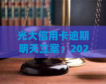 光大信用卡逾期明天立案：2021年逾期详情及处理方式