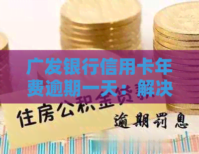 广发银行信用卡年费逾期一天：解决方法、影响与如何避免？