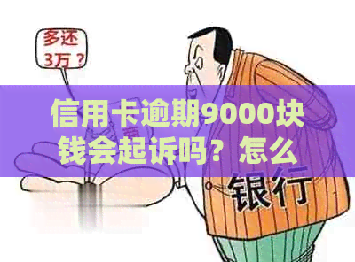 信用卡逾期9000块钱会起诉吗？怎么办？逾期多久会被起诉？逾期后果如何？