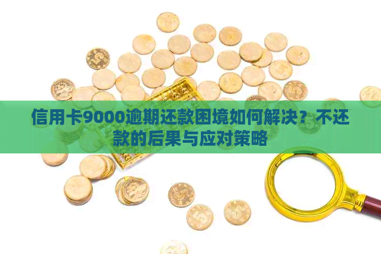 信用卡9000逾期还款困境如何解决？不还款的后果与应对策略