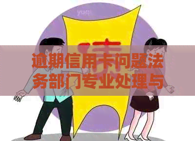 逾期信用卡问题法务部门专业处理与解决办法