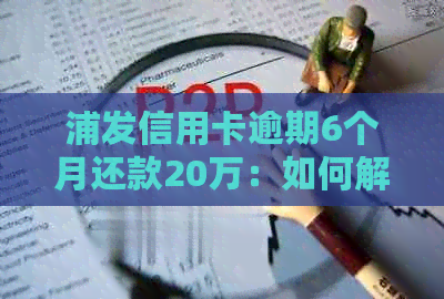 浦发信用卡逾期6个月还款20万：如何解决逾期问题，避免信用损失？