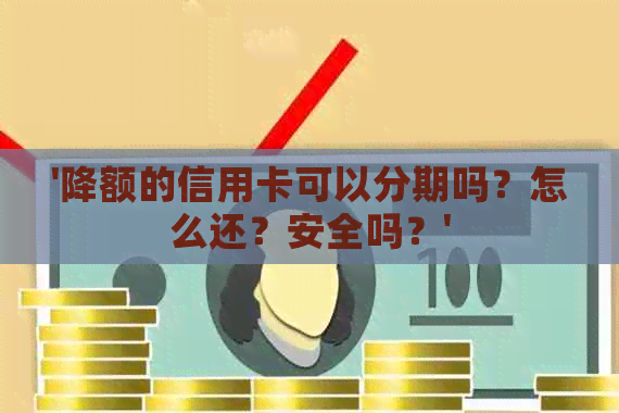 '降额的信用卡可以分期吗？怎么还？安全吗？'