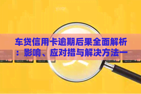 车贷信用卡逾期后果全面解析：影响、应对措与解决方法一文看懂