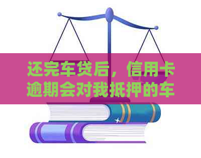 还完车贷后，信用卡逾期会对我抵押的车辆产生影响吗？如何避免这种情况？