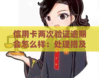 信用卡两次验证逾期会怎么样：处理措及影响