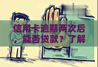 信用卡逾期两次后，能否贷款？了解影响与解决方案