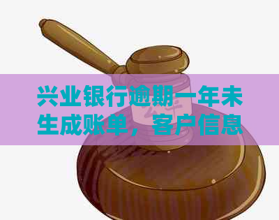 兴业银行逾期一年未生成账单，客户信息消失的原因及解决办法