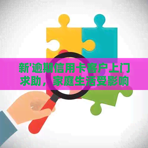 新'逾期信用卡客户上门求助，家庭生活受影响怎么办？'