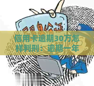 信用卡逾期30万怎样判刑：逾期一年利息多少，逾期六七年怎么办？