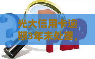 光大信用卡逾期3年未处理，可能面临信用惩戒及法律责任