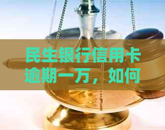 民生银行信用卡逾期一万，如何处理现在问题？