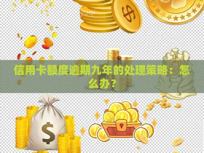 信用卡额度逾期九年的处理策略：怎么办？