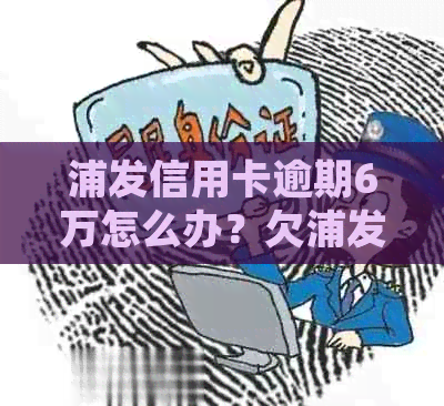 浦发信用卡逾期6万怎么办？欠浦发信用卡6万了还不出来的处理方法和建议