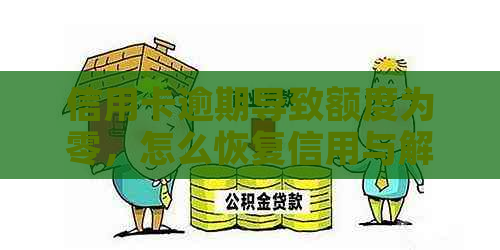 信用卡逾期导致额度为零，怎么恢复信用与解决办法？