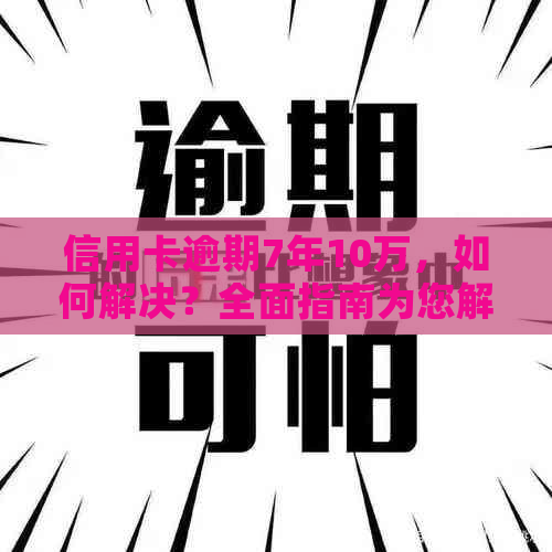 信用卡逾期7年10万，如何解决？全面指南为您解答