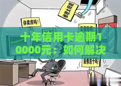 十年信用卡逾期10000元：如何解决逾期问题，避免信用损失？