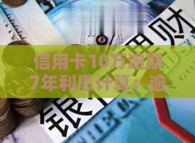 信用卡10万逾期7年利息计算：逾期一年与总金额相关吗？