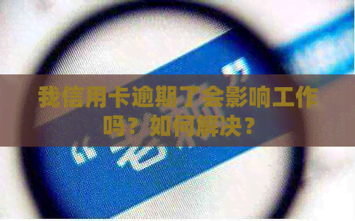 我信用卡逾期了会影响工作吗？如何解决？