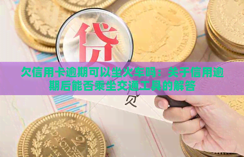 欠信用卡逾期可以坐火车吗：关于信用逾期后能否乘坐交通工具的解答